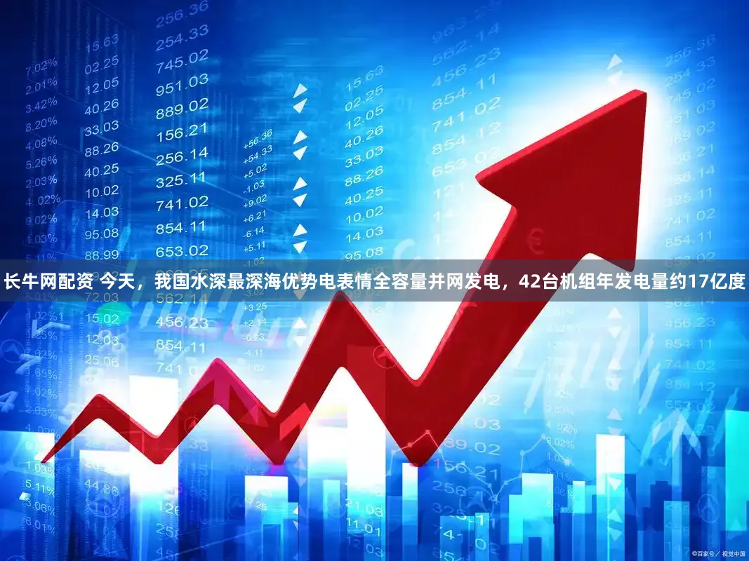 长牛网配资 今天,我国水深最深海优势电表情全容量并网发电,42台机组年发电量约17亿度