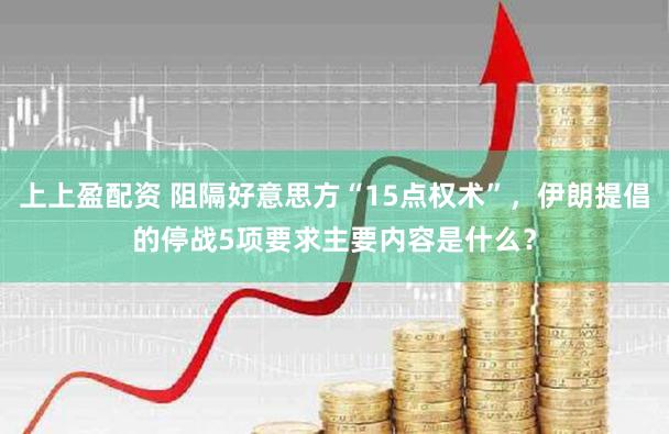 上上盈配资 阻隔好意思方“15点权术”，伊朗提倡的停战5项要求主要内容是什么？