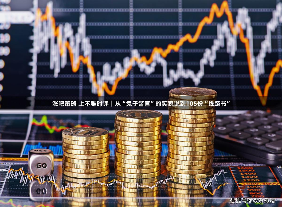 涨吧策略 上不雅时评|从“兔子警官”的笑貌说到105份“线路书”