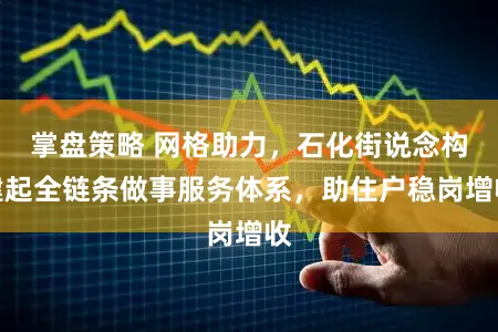 掌盘策略 网格助力,石化街说念构建起全链条做事服务体系,助住户稳岗增收