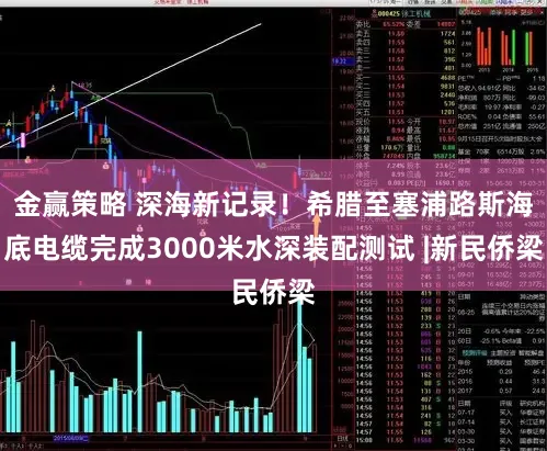 金赢策略 深海新记录!希腊至塞浦路斯海底电缆完成3000米水深装配测试 |新民侨梁