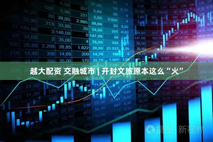 越大配资 交融城市 | 开封文旅原本这么“火”