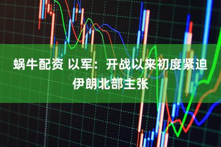 蜗牛配资 以军:开战以来初度紧迫伊朗北部主张