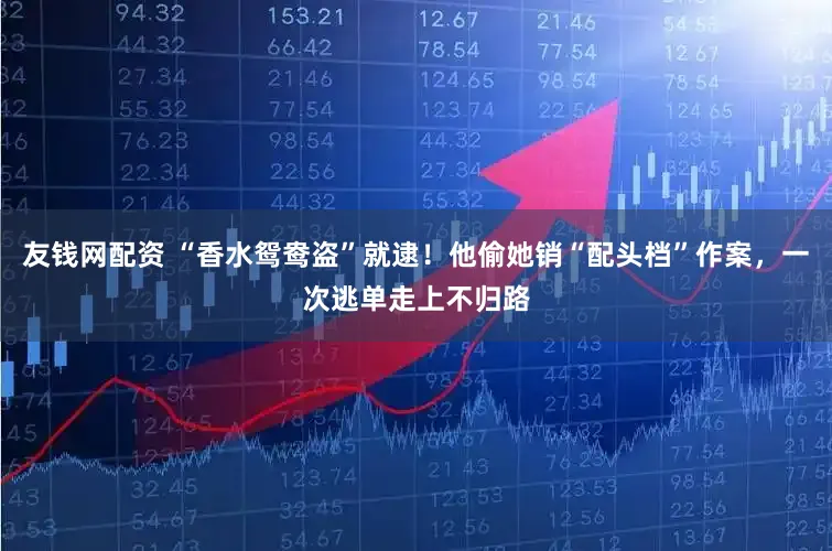 友钱网配资 “香水鸳鸯盗”就逮!他偷她销“配头档”作案,一次逃单走上不归路