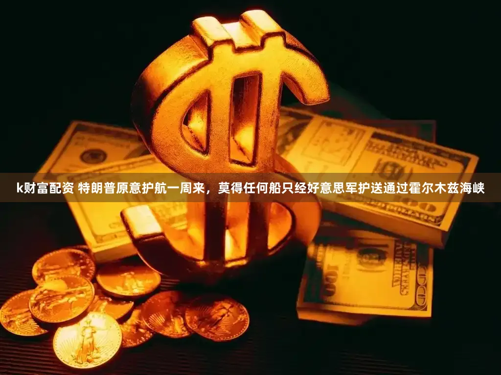 k财富配资 特朗普原意护航一周来,莫得任何船只经好意思军护送通过霍尔木兹海峡