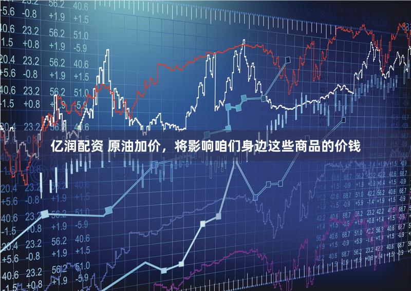 亿润配资 原油加价，将影响咱们身边这些商品的价钱
