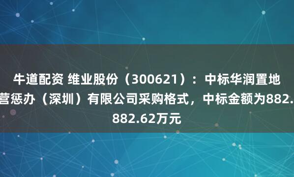 牛道配资 维业股份（300621）：中标华润置地城市运营惩办（深圳）有限公司采购格式，中标金额为882.62万元