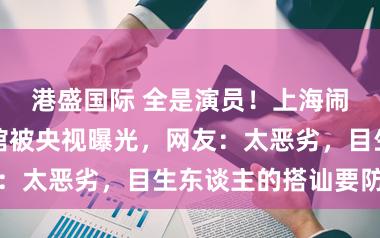 港盛国际 全是演员!上海闹市区一中医馆被央视曝光,网友:太恶劣,目生东谈主的搭讪要防护