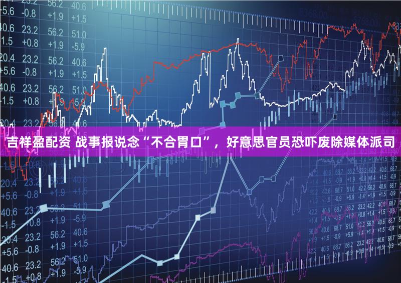 吉祥盈配资 战事报说念“不合胃口”，好意思官员恐吓废除媒体派司