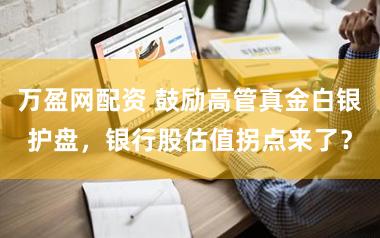 万盈网配资 鼓励高管真金白银护盘,银行股估值拐点来了?