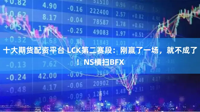 十大期货配资平台 LCK第二赛段:刚赢了一场,就不成了!NS横扫BFX