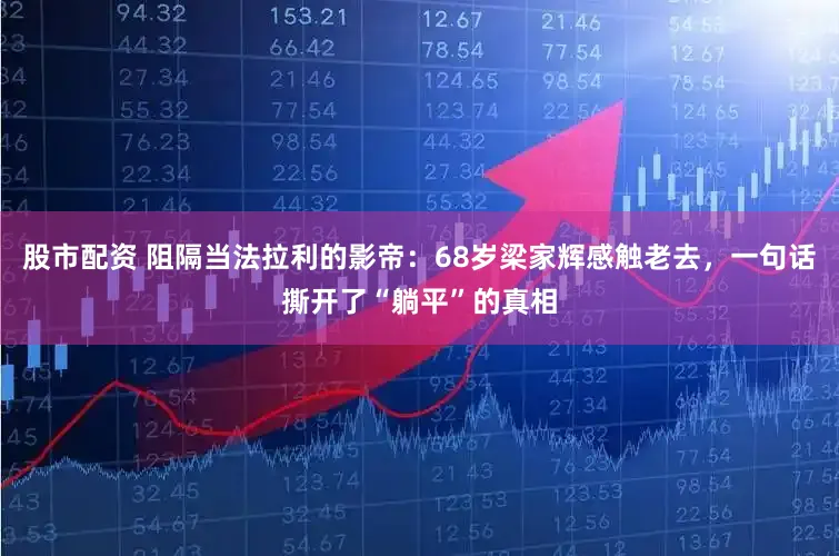 股市配资 阻隔当法拉利的影帝:68岁梁家辉感触老去,一句话撕开了“躺平”的真相