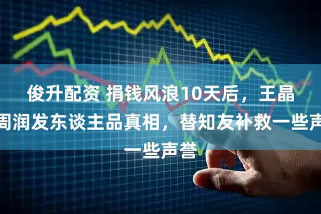 俊升配资 捐钱风浪10天后，王晶曝周润发东谈主品真相，替知友补救一些声誉