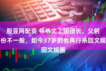 股豆网配资 爷爷文工团团长，父躬行份不一般，如今37岁的他再行杀回文娱圈