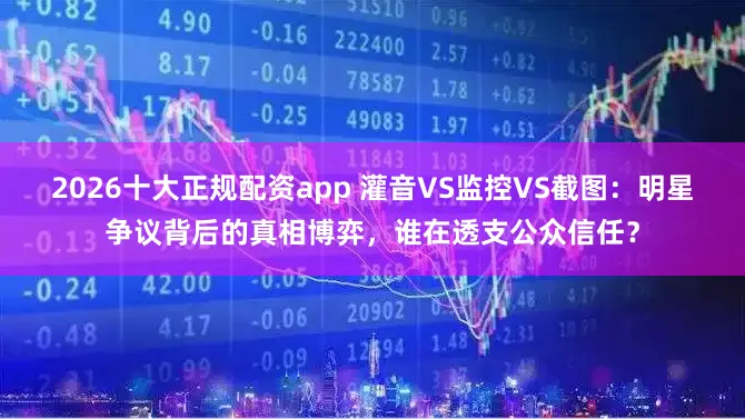 2026十大正规配资app 灌音VS监控VS截图：明星争议背后的真相博弈，谁在透支公众信任？
