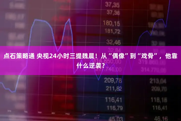点石策略通 央视24小时三提魏晨！从“偶像”到“戏骨”，他靠什么逆袭？