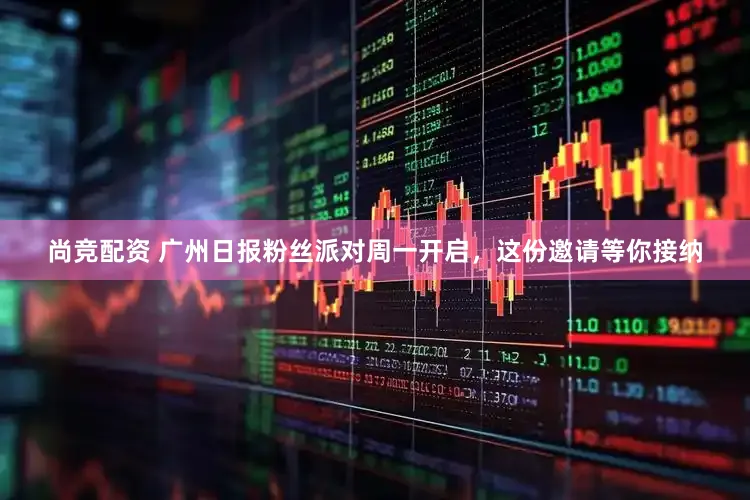 尚竞配资 广州日报粉丝派对周一开启，这份邀请等你接纳