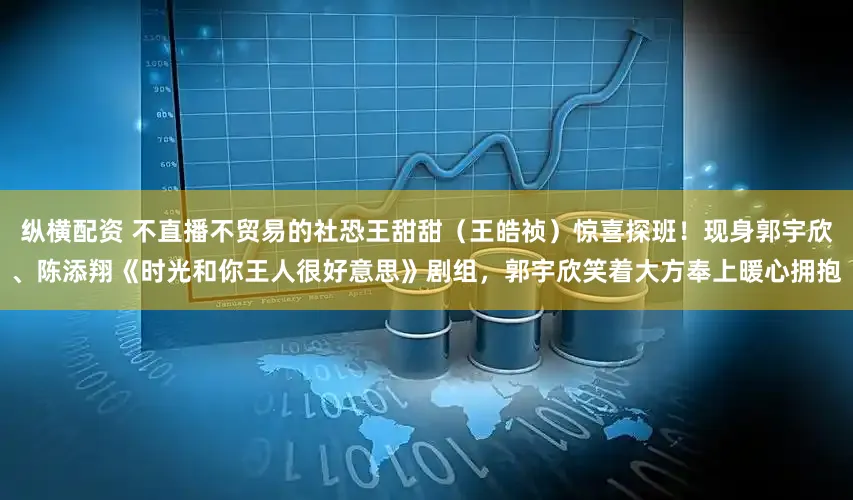 纵横配资 不直播不贸易的社恐王甜甜（王皓祯）惊喜探班！现身郭宇欣、陈添翔《时光和你王人很好意思》剧组，郭宇欣笑着大方奉上暖心拥抱