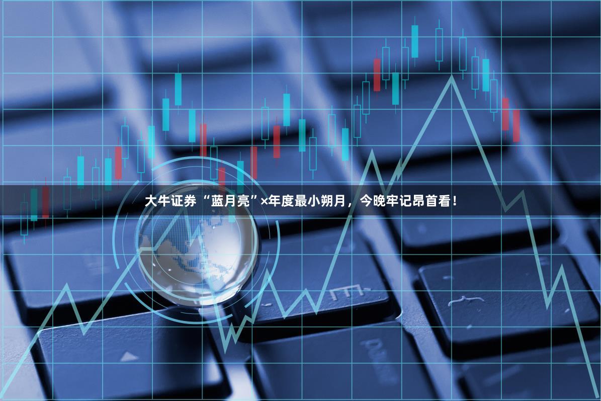 大牛证券 “蓝月亮”×年度最小朔月，今晚牢记昂首看！