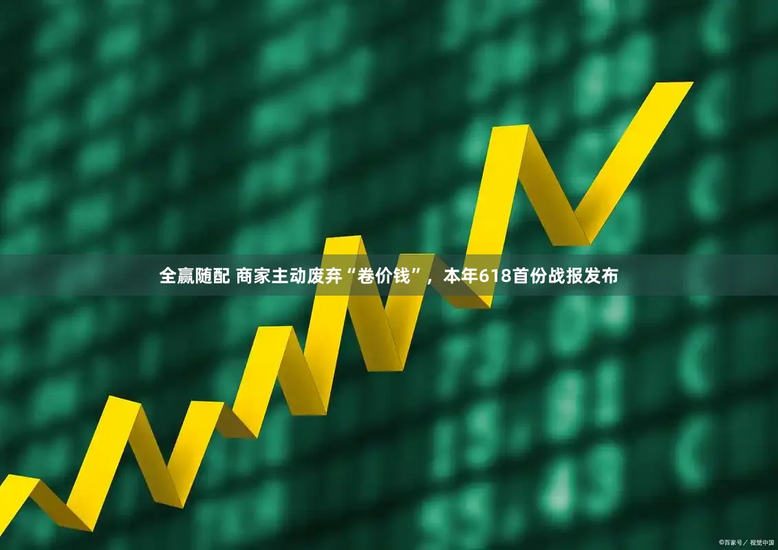 全赢随配 商家主动废弃“卷价钱”，本年618首份战报发布