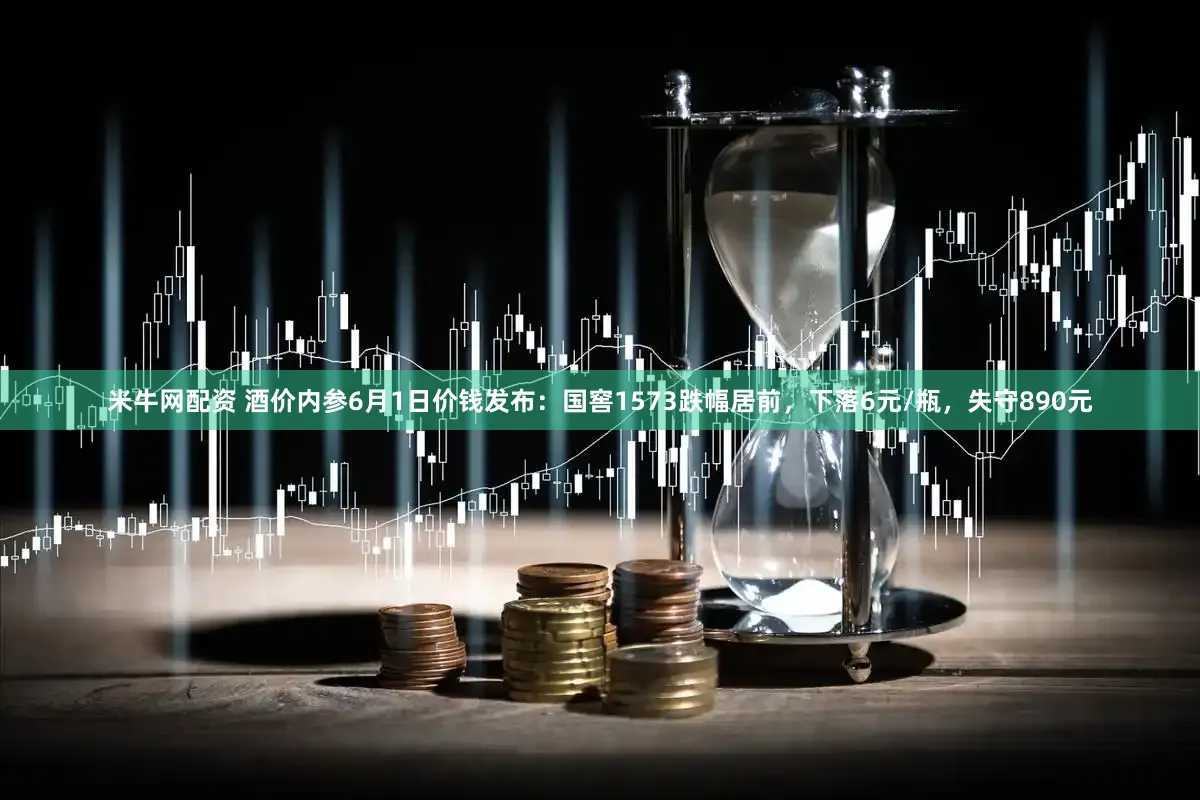 米牛网配资 酒价内参6月1日价钱发布：国窖1573跌幅居前，下落6元/瓶，失守890元