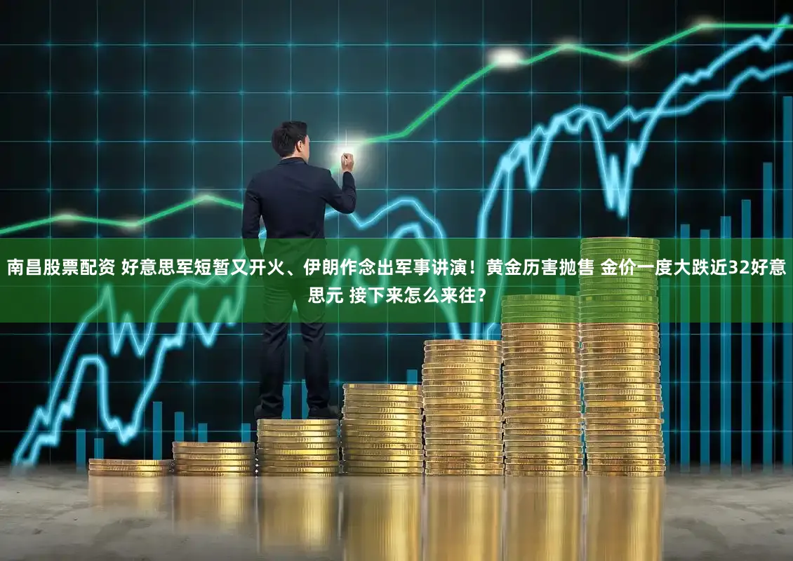 南昌股票配资 好意思军短暂又开火、伊朗作念出军事讲演！黄金历害抛售 金价一度大跌近32好意思元 接下来怎么来往？