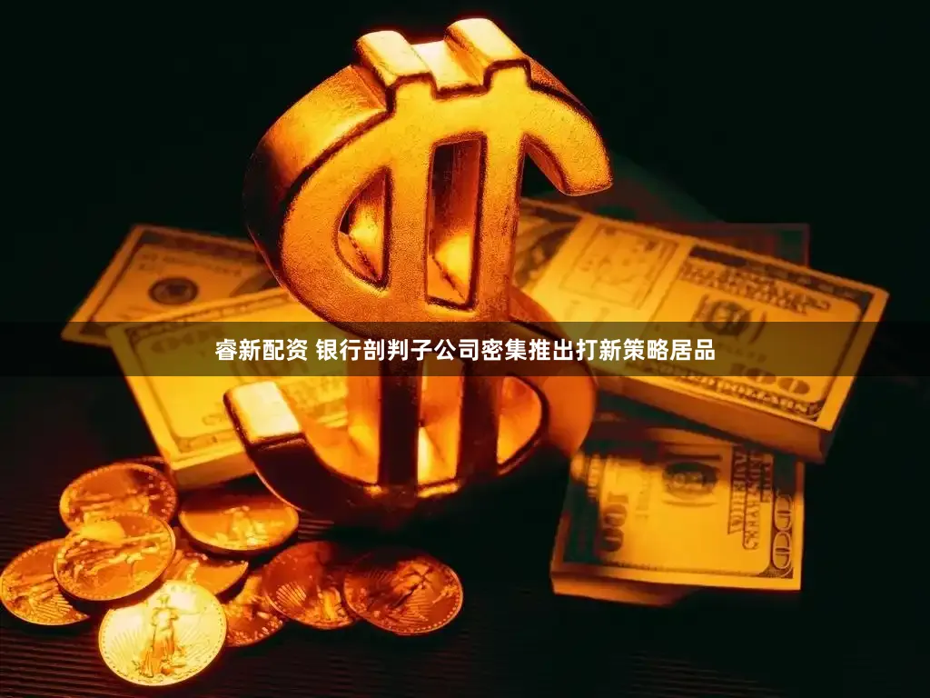 睿新配资 银行剖判子公司密集推出打新策略居品