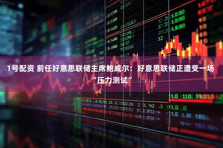 1号配资 前任好意思联储主席鲍威尔：好意思联储正遭受一场 “压力测试”