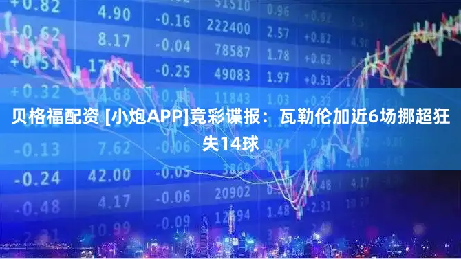贝格福配资 [小炮APP]竞彩谍报：瓦勒伦加近6场挪超狂失14球