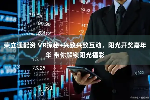 荣立通配资 VR探秘+兴致兴致互动，阳光开奖嘉年华 带你解锁阳光福彩