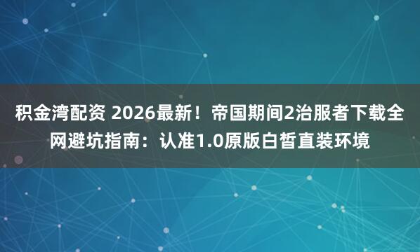 积金湾配资 2026最新！帝国期间2治服者下载全网避坑指南：认准1.0原版白皙直装环境