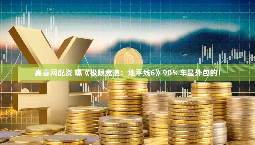 嘉喜网配资 曝《极限竞速：地平线6》90％车是外包的！