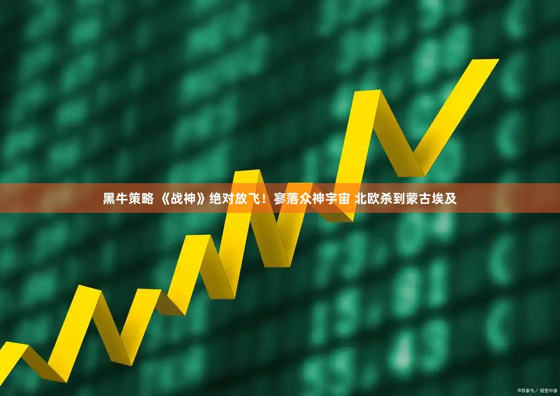 黑牛策略 《战神》绝对放飞！寥落众神宇宙 北欧杀到蒙古埃及