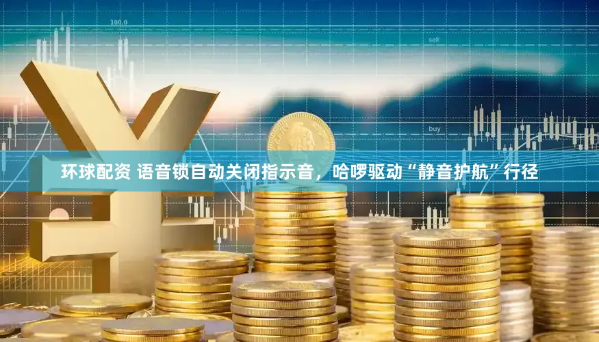 环球配资 语音锁自动关闭指示音，哈啰驱动“静音护航”行径