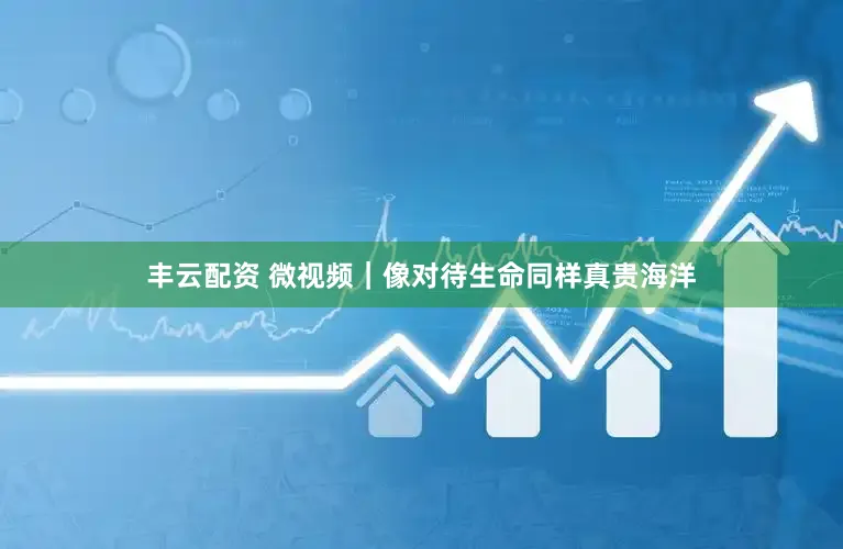 丰云配资 微视频｜像对待生命同样真贵海洋
