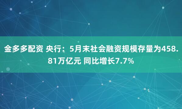 金多多配资 央行：5月末社会融资规模存量为458.81万亿元 同比增长7.7%
