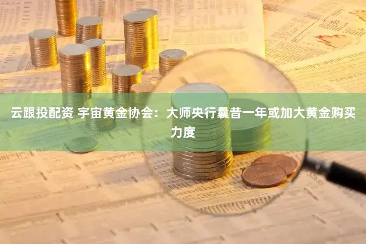 云跟投配资 宇宙黄金协会：大师央行曩昔一年或加大黄金购买力度